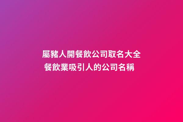 屬豬人開餐飲公司取名大全 餐飲業吸引人的公司名稱-第1張-公司起名-玄機派